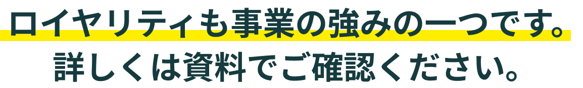 ロイヤリティも事業の強みの一つです。詳しくは資料でご確認ください。