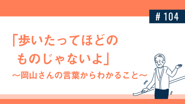 「歩いたってほどのものじゃないよ」〜岡山さんの言葉からわかること〜