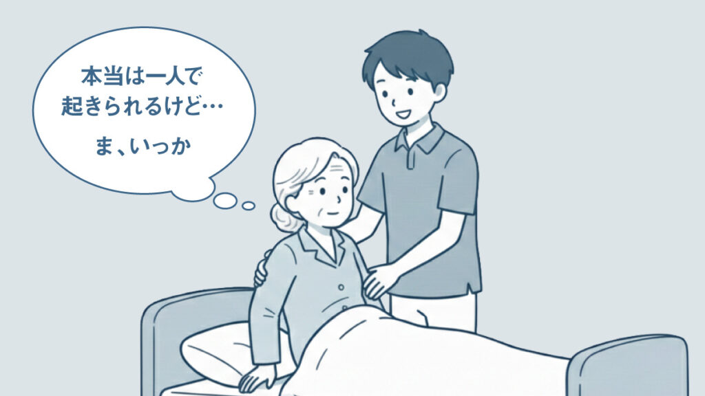 安全のためと何気なく介助で起こす→介助の手が離れることなく座らされている（本人：本当は起きられるし座れるのだけれど、まっ良いかの気持ちに）
